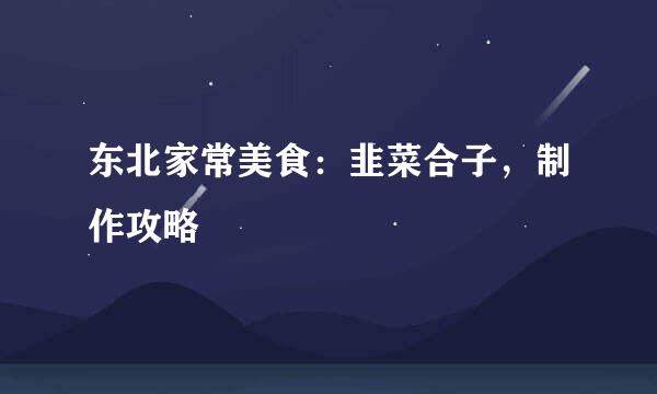 东北家常美食：韭菜合子，制作攻略