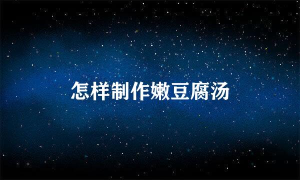 怎样制作嫩豆腐汤