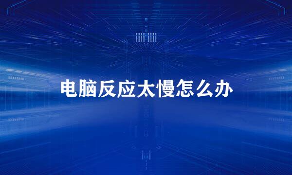 电脑反应太慢怎么办
