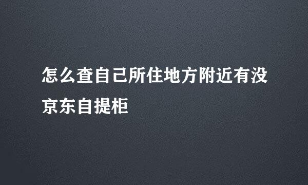 怎么查自己所住地方附近有没京东自提柜