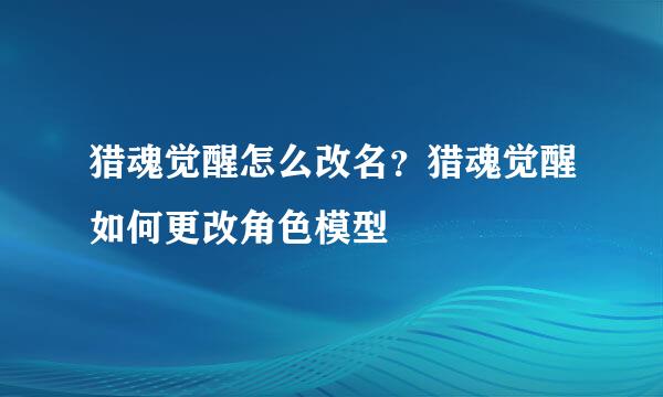 猎魂觉醒怎么改名？猎魂觉醒如何更改角色模型