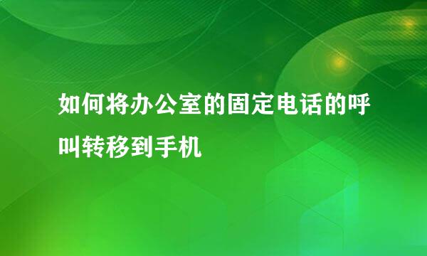 如何将办公室的固定电话的呼叫转移到手机