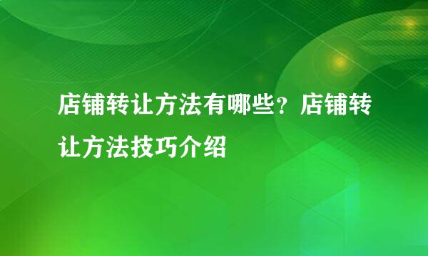 店铺转让方法有哪些？店铺转让方法技巧介绍
