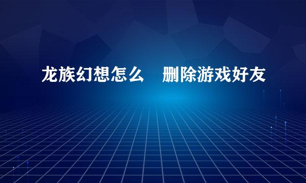 龙族幻想怎么删除游戏好友