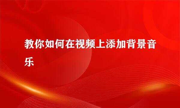 教你如何在视频上添加背景音乐