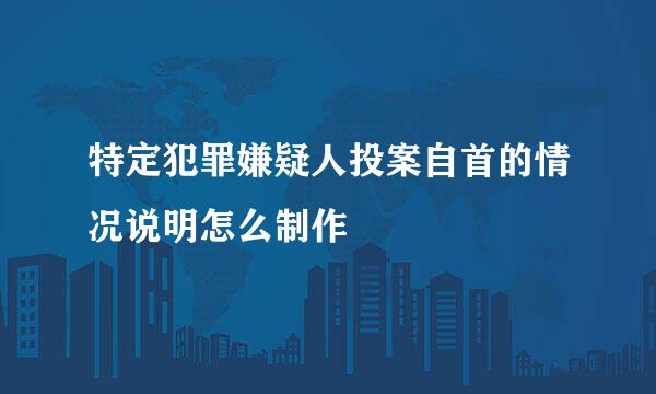 特定犯罪嫌疑人投案自首的情况说明怎么制作
