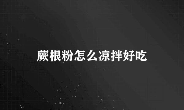 蕨根粉怎么凉拌好吃