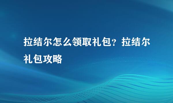 拉结尔怎么领取礼包？拉结尔礼包攻略
