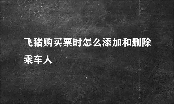 飞猪购买票时怎么添加和删除乘车人