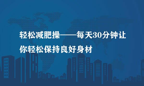 轻松减肥操——每天30分钟让你轻松保持良好身材