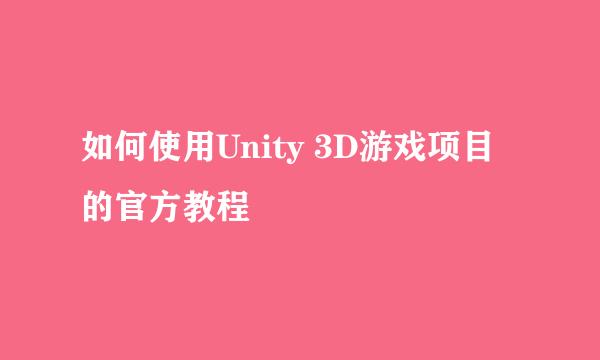 如何使用Unity 3D游戏项目的官方教程