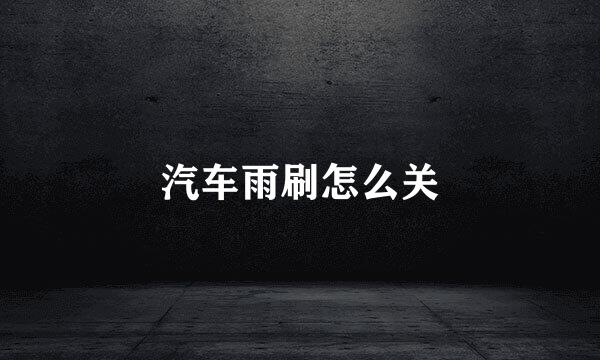汽车雨刷怎么关