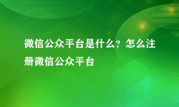 微信公众平台是什么？怎么注册微信公众平台