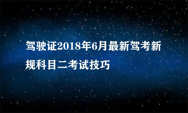驾驶证2018年6月最新驾考新规科目二考试技巧
