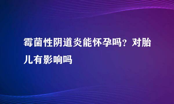 霉菌性阴道炎能怀孕吗？对胎儿有影响吗
