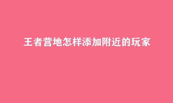 王者营地怎样添加附近的玩家