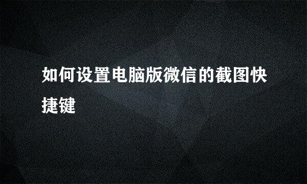 如何设置电脑版微信的截图快捷键