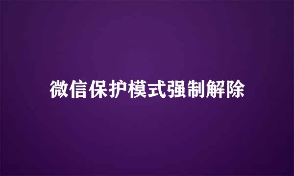 微信保护模式强制解除