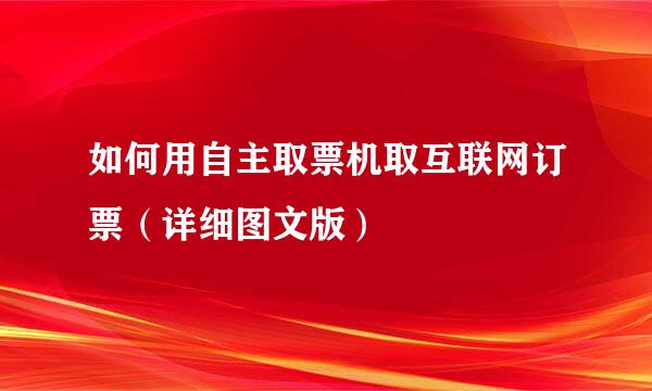 如何用自主取票机取互联网订票（详细图文版）