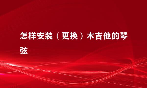 怎样安装（更换）木吉他的琴弦