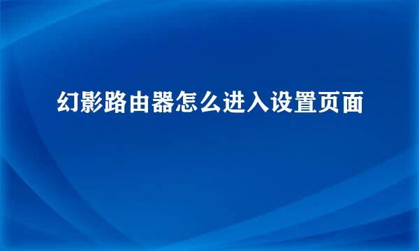 幻影路由器怎么进入设置页面