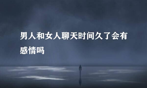 男人和女人聊天时间久了会有感情吗