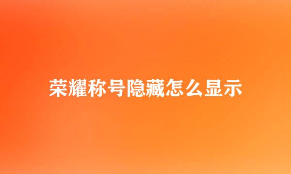 荣耀称号隐藏怎么显示