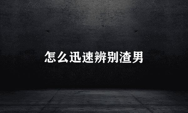 怎么迅速辨别渣男
