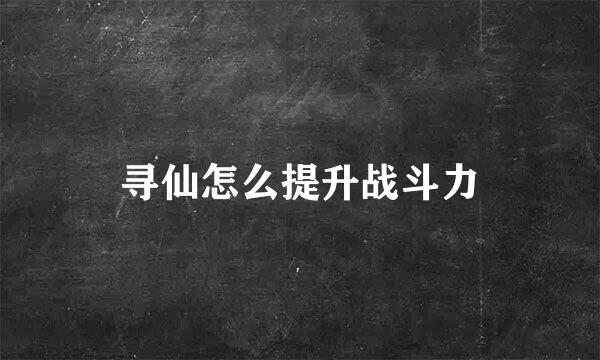 寻仙怎么提升战斗力