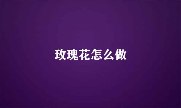 玫瑰花怎么做