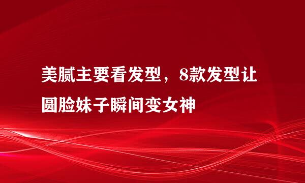美腻主要看发型，8款发型让圆脸妹子瞬间变女神