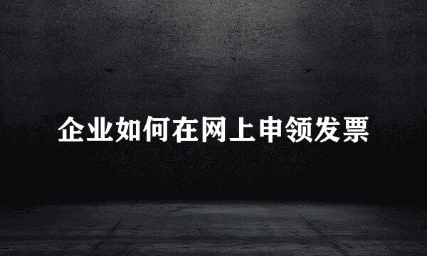企业如何在网上申领发票