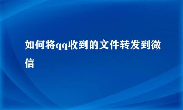 如何将qq收到的文件转发到微信