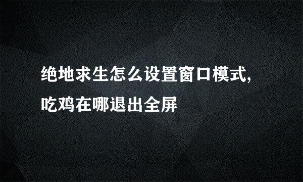 绝地求生怎么设置窗口模式,吃鸡在哪退出全屏