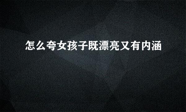 怎么夸女孩子既漂亮又有内涵