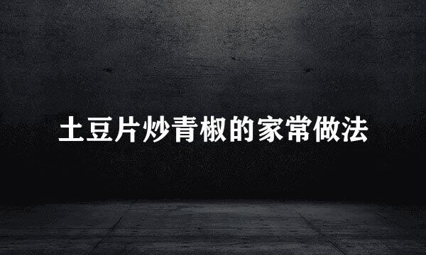 土豆片炒青椒的家常做法