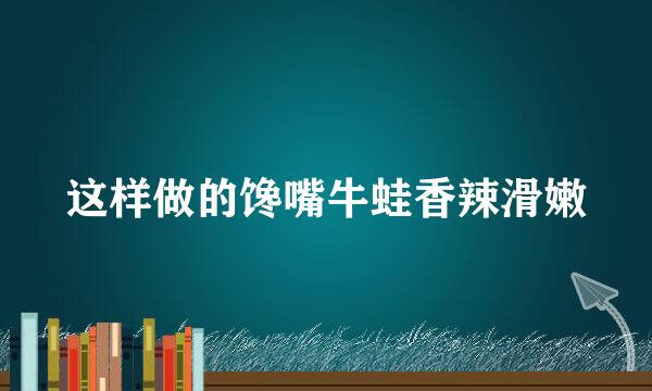 这样做的馋嘴牛蛙香辣滑嫩