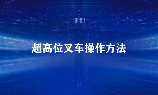 超高位叉车操作方法