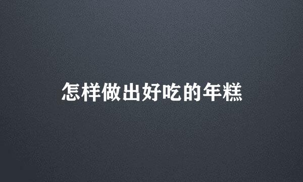 怎样做出好吃的年糕