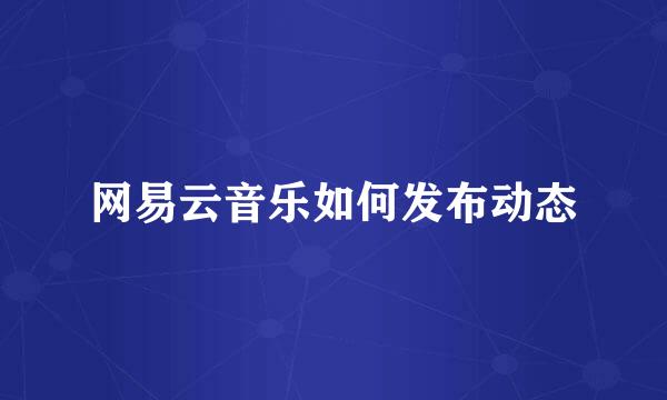 网易云音乐如何发布动态