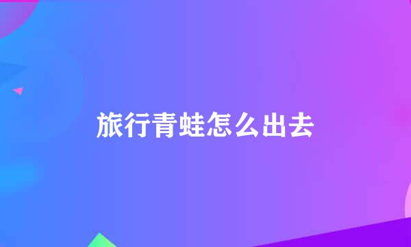 旅行青蛙怎么出去