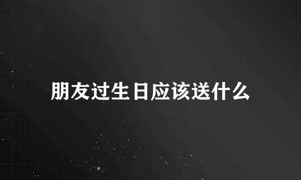 朋友过生日应该送什么