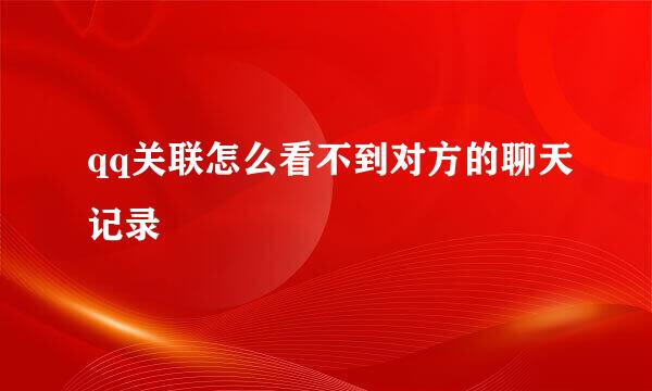 qq关联怎么看不到对方的聊天记录