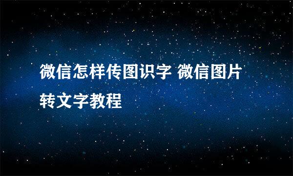 微信怎样传图识字 微信图片转文字教程