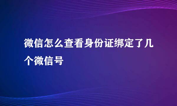 微信怎么查看身份证绑定了几个微信号
