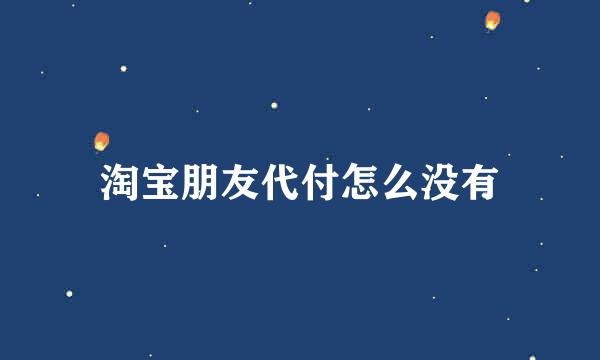 淘宝朋友代付怎么没有