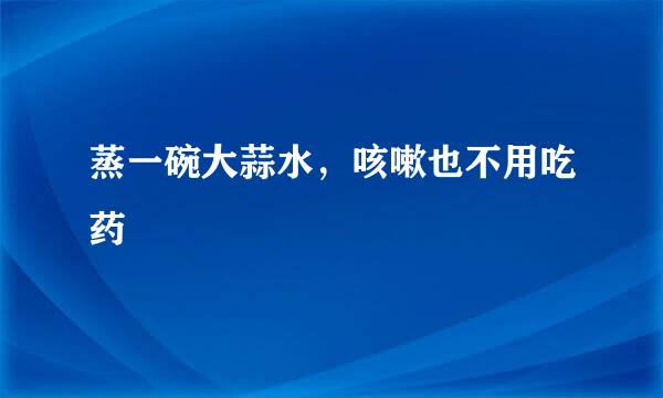 蒸一碗大蒜水，咳嗽也不用吃药