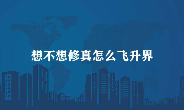 想不想修真怎么飞升界