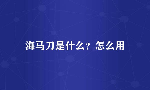 海马刀是什么？怎么用