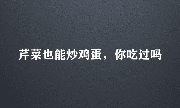 芹菜也能炒鸡蛋，你吃过吗